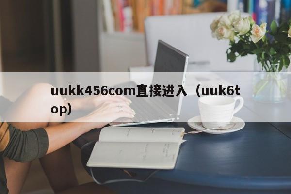 uukk456com直接进入（uuk6top）