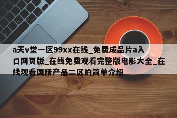 a天v堂一区99xx在线_免费成品片a入口网页版_在线免费观看完整版电影大全_在线观看国精产品二区的简单介绍