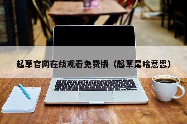 起草官网在线观看免费版（起草是啥意思）