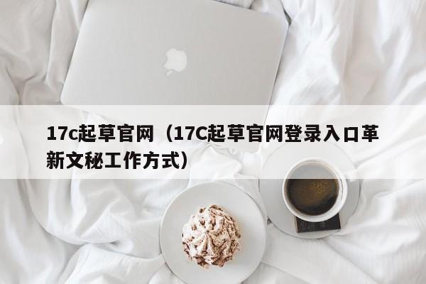 17c起草官网（17C起草官网登录入口革新文秘工作方式）