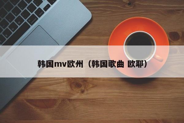 韩国mv欧州（韩国歌曲 欧耶）