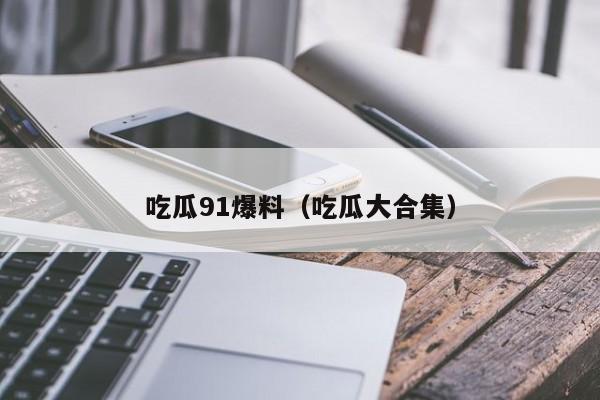 吃瓜91爆料（吃瓜大合集）