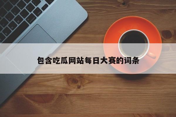 包含吃瓜网站每日大赛的词条