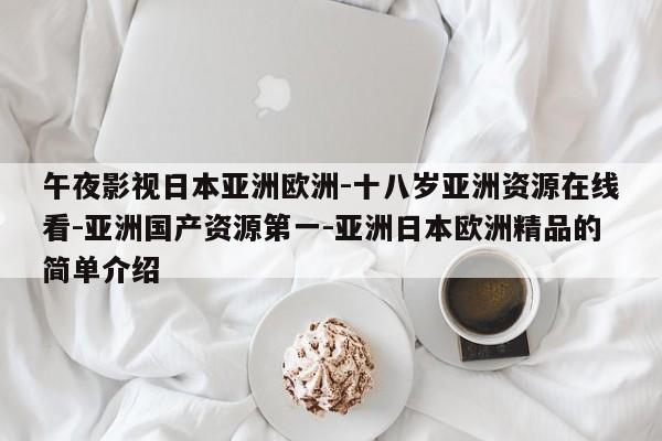 午夜影视日本亚洲欧洲-十八岁亚洲资源在线看-亚洲国产资源第一-亚洲日本欧洲精品的简单介绍