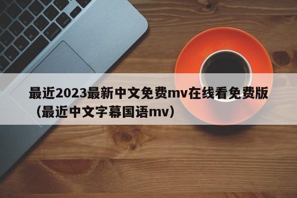 最近2023最新中文免费mv在线看免费版（最近中文字幕国语mv）
