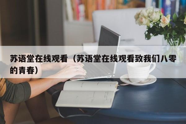 苏语堂在线观看（苏语堂在线观看致我们八零的青春）