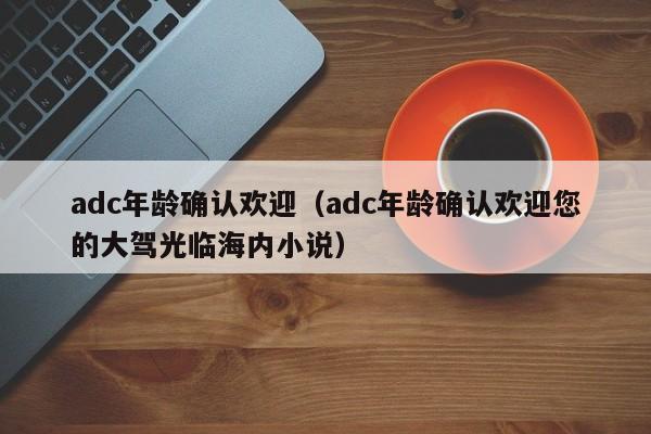 adc年龄确认欢迎（adc年龄确认欢迎您的大驾光临海内小说）