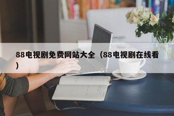 88电视剧免费网站大全（88电视剧在线看）