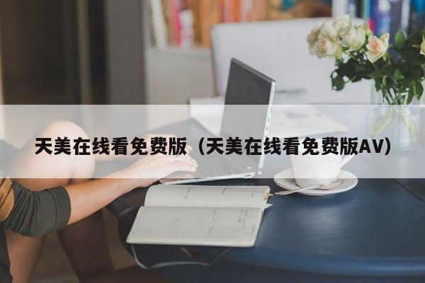 天美在线看免费版（天美在线看免费版AV）