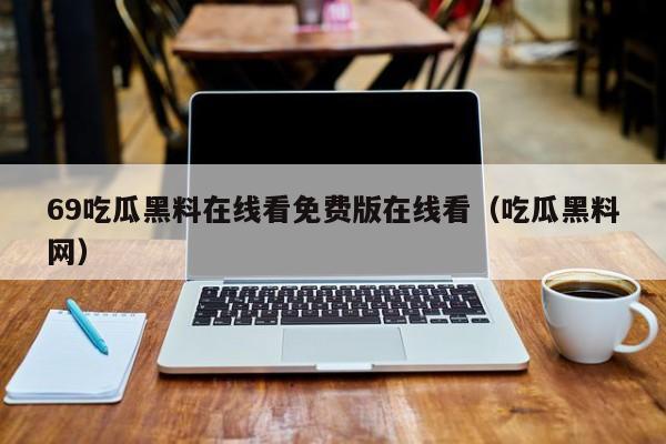 69吃瓜黑料在线看免费版在线看（吃瓜黑料网）