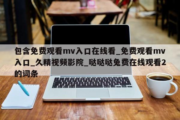 包含免费观看mv入口在线看_免费观看mv入口_久精视频影院_哒哒哒兔费在线观看2的词条