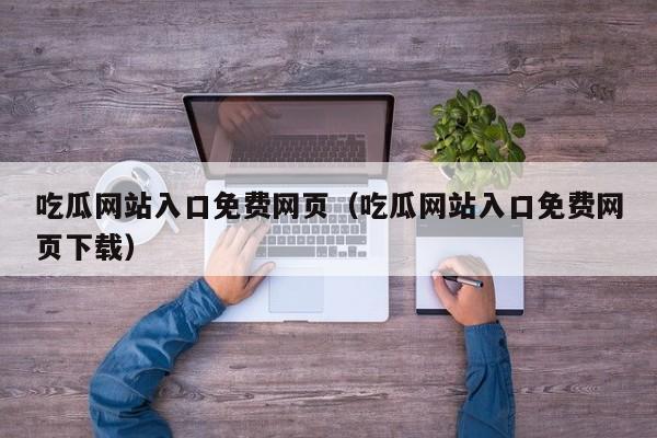 吃瓜网站入口免费网页（吃瓜网站入口免费网页下载）