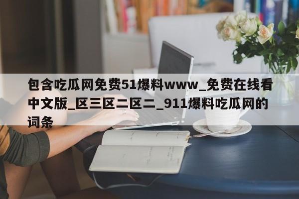 包含吃瓜网免费51爆料www_免费在线看中文版_区三区二区二_911爆料吃瓜网的词条