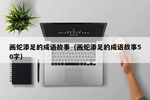 画蛇添足的成语故事（画蛇添足的成语故事50字）