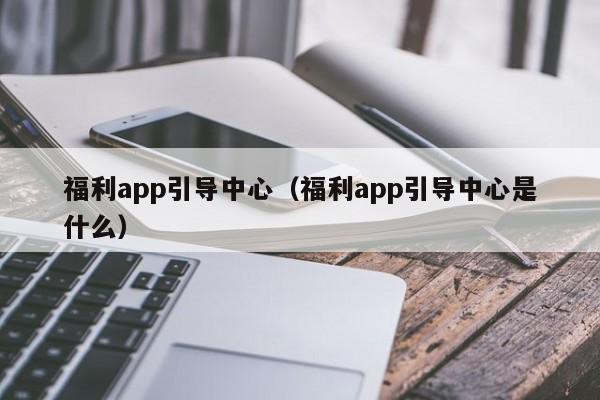 福利app引导中心（福利app引导中心是什么）