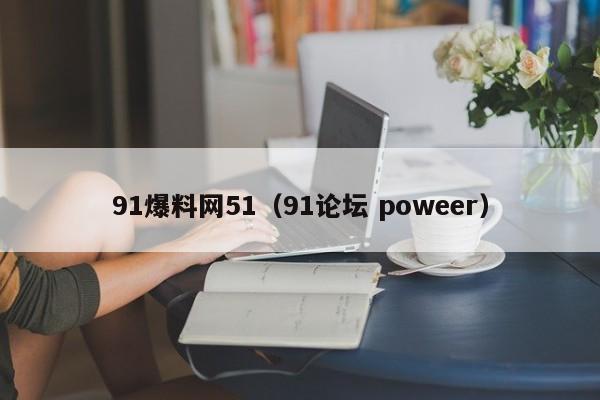 91爆料网51（91论坛 poweer）