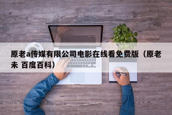 原老a传媒有限公司电影在线看免费版（原老未 百度百科）