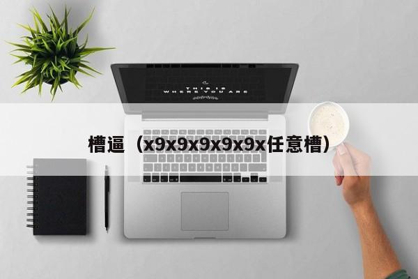 槽逼（x9x9x9x9x9x任意槽）