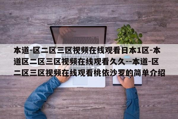 本道-区二区三区视频在线观看日本1区-本道区二区三区视频在线观看久久--本道-区二区三区视频在线观看桃依沙罗的简单介绍