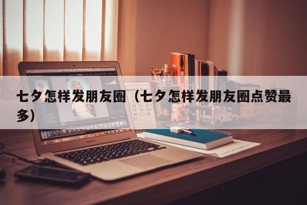 七夕怎样发朋友圈（七夕怎样发朋友圈点赞最多）