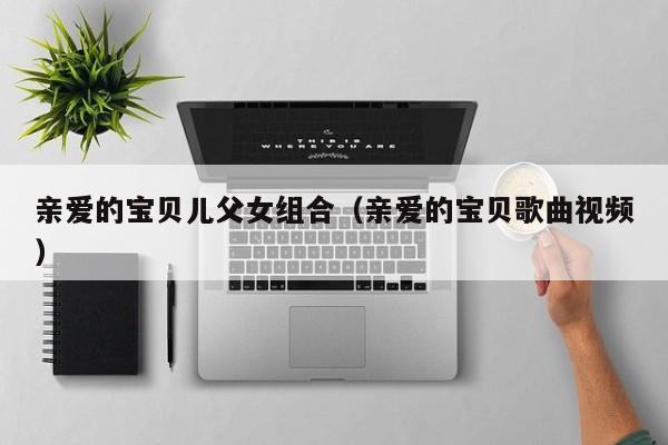 亲爱的宝贝儿父女组合（亲爱的宝贝歌曲视频）
