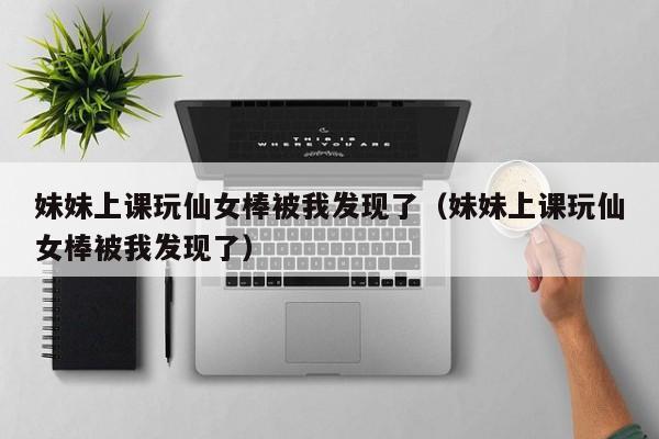 妹妹上课玩仙女棒被我发现了（妹妹上课玩仙女棒被我发现了）