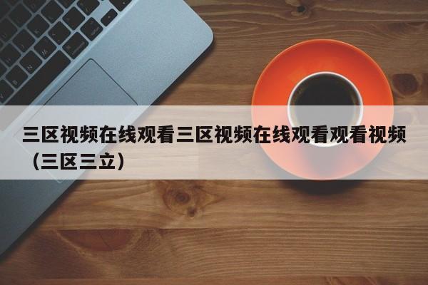 三区视频在线观看三区视频在线观看观看视频（三区三立）
