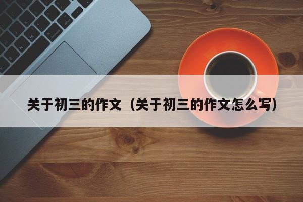 关于初三的作文（关于初三的作文怎么写）