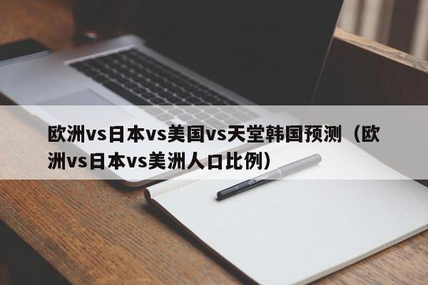 欧洲vs日本vs美国vs天堂韩国预测（欧洲vs日本vs美洲人口比例）
