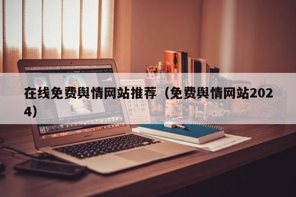 在线免费舆情网站推荐（免费舆情网站2024）