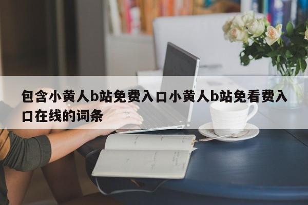 包含小黄人b站免费入口小黄人b站免看费入口在线的词条