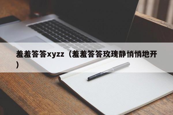 羞羞答答xyzz（羞羞答答玫瑰静悄悄地开）