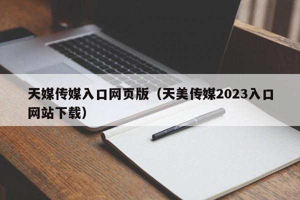 天媒传媒入口网页版（天美传媒2023入口网站下载）