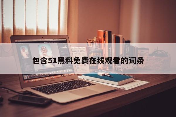 包含51黑料免费在线观看的词条